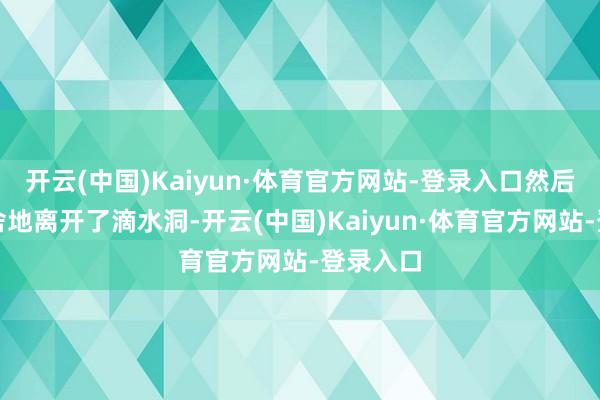 开云(中国)Kaiyun·体育官方网站-登录入口然后依依不舍地离开了滴水洞-开云(中国)Kaiyun·体育官方网站-登录入口