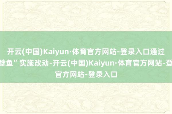 开云(中国)Kaiyun·体育官方网站-登录入口通过引入“鲶鱼”实施改动-开云(中国)Kaiyun·体育官方网站-登录入口