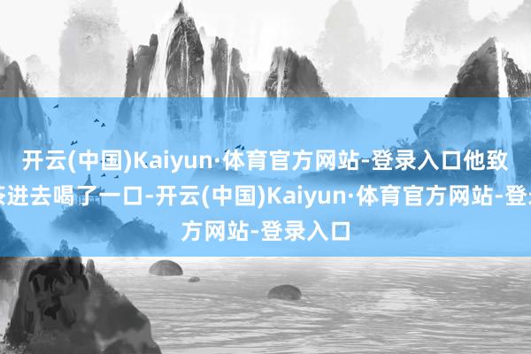 开云(中国)Kaiyun·体育官方网站-登录入口他致使倒茶进去喝了一口-开云(中国)Kaiyun·体育官方网站-登录入口