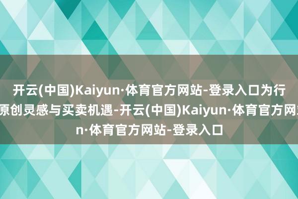 开云(中国)Kaiyun·体育官方网站-登录入口为行业带来更多原创灵感与买卖机遇-开云(中国)Kaiyun·体育官方网站-登录入口