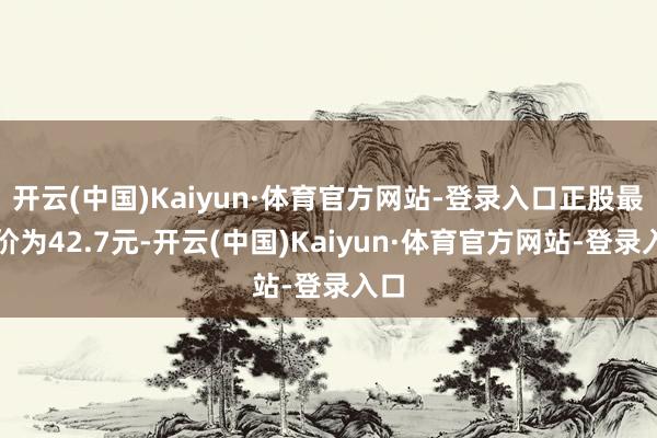 开云(中国)Kaiyun·体育官方网站-登录入口正股最新价为42.7元-开云(中国)Kaiyun·体育官方网站-登录入口