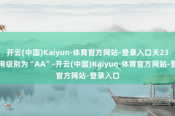 开云(中国)Kaiyun·体育官方网站-登录入口天23转债信用级别为“AA”-开云(中国)Kaiyun·体育官方网站-登录入口