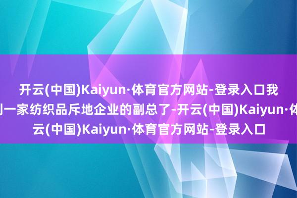 开云(中国)Kaiyun·体育官方网站-登录入口我在网易之前照旧作念到一家纺织品斥地企业的副总了-开云(中国)Kaiyun·体育官方网站-登录入口