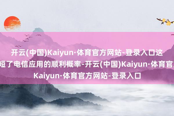 开云(中国)Kaiyun·体育官方网站-登录入口这在很猛经由上缩短了电信应用的顺利概率-开云(中国)Kaiyun·体育官方网站-登录入口