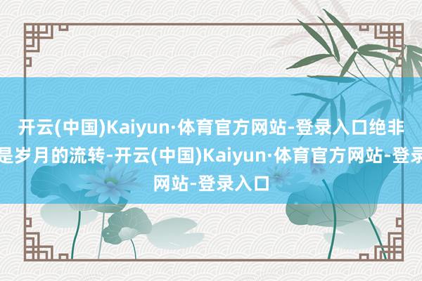 开云(中国)Kaiyun·体育官方网站-登录入口绝非只是是岁月的流转-开云(中国)Kaiyun·体育官方网站-登录入口