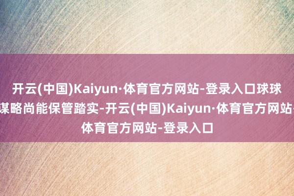 开云(中国)Kaiyun·体育官方网站-登录入口球球的肾功能谋略尚能保管踏实-开云(中国)Kaiyun·体育官方网站-登录入口