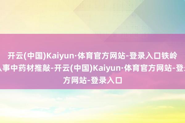 开云(中国)Kaiyun·体育官方网站-登录入口铁岭春天从事中药材推敲-开云(中国)Kaiyun·体育官方网站-登录入口
