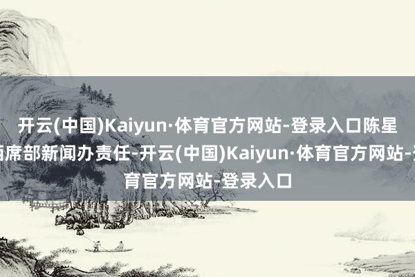 开云(中国)Kaiyun·体育官方网站-登录入口陈星弥远在西席部新闻办责任-开云(中国)Kaiyun·体育官方网站-登录入口