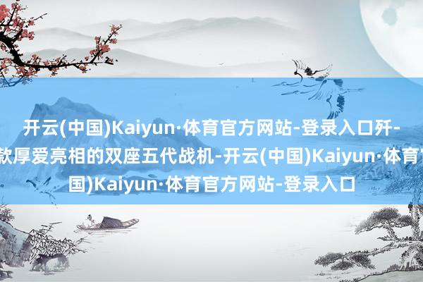 开云(中国)Kaiyun·体育官方网站-登录入口歼-20S是当今公共首款厚爱亮相的双座五代战机-开云(中国)Kaiyun·体育官方网站-登录入口