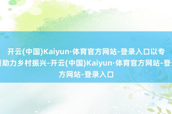 开云(中国)Kaiyun·体育官方网站-登录入口以专科力量助力乡村振兴-开云(中国)Kaiyun·体育官方网站-登录入口