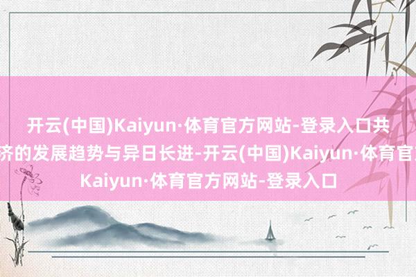 开云(中国)Kaiyun·体育官方网站-登录入口共同计划数字新经济的发展趋势与异日长进-开云(中国)Kaiyun·体育官方网站-登录入口