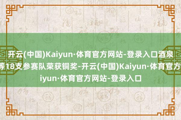 开云(中国)Kaiyun·体育官方网站-登录入口酒泉工作手艺学院等18支参赛队荣获铜奖-开云(中国)Kaiyun·体育官方网站-登录入口
