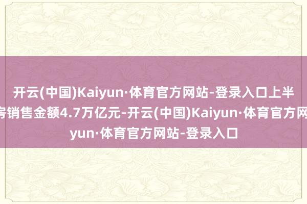 开云(中国)Kaiyun·体育官方网站-登录入口上半年天下商品房销售金额4.7万亿元-开云(中国)Kaiyun·体育官方网站-登录入口