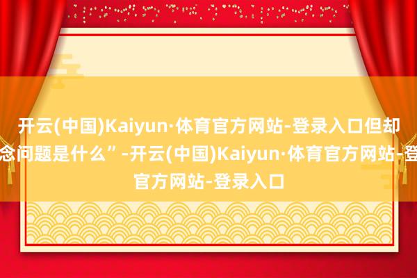 开云(中国)Kaiyun·体育官方网站-登录入口但却不知说念问题是什么”-开云(中国)Kaiyun·体育官方网站-登录入口