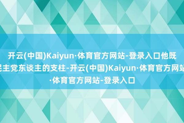 开云(中国)Kaiyun·体育官方网站-登录入口他既有关心派民主党东谈主的支柱-开云(中国)Kaiyun·体育官方网站-登录入口