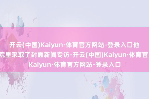 开云(中国)Kaiyun·体育官方网站-登录入口他在我方租出的小院里采取了封面新闻专访-开云(中国)Kaiyun·体育官方网站-登录入口