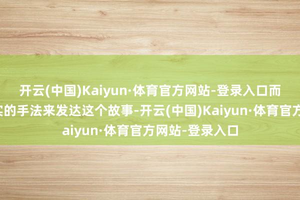 开云(中国)Kaiyun·体育官方网站-登录入口而是遴荐用最平实的手法来发达这个故事-开云(中国)Kaiyun·体育官方网站-登录入口