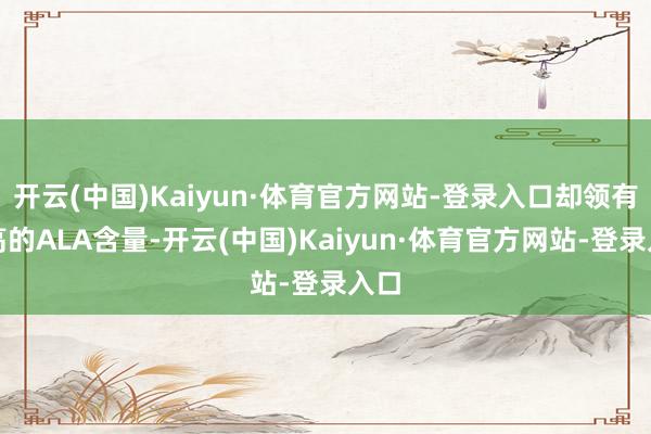 开云(中国)Kaiyun·体育官方网站-登录入口却领有最高的ALA含量-开云(中国)Kaiyun·体育官方网站-登录入口