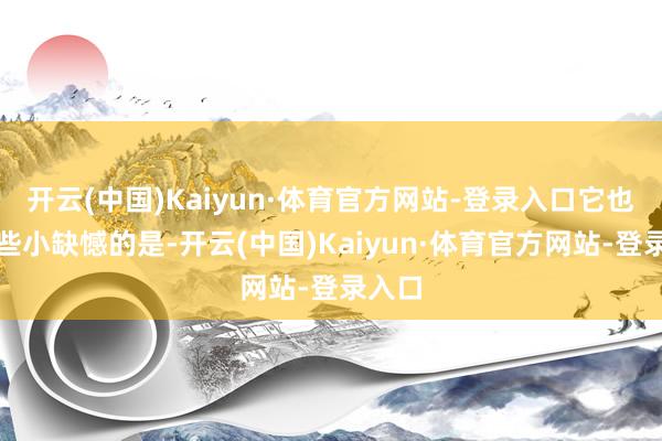开云(中国)Kaiyun·体育官方网站-登录入口它也有一些小缺憾的是-开云(中国)Kaiyun·体育官方网站-登录入口