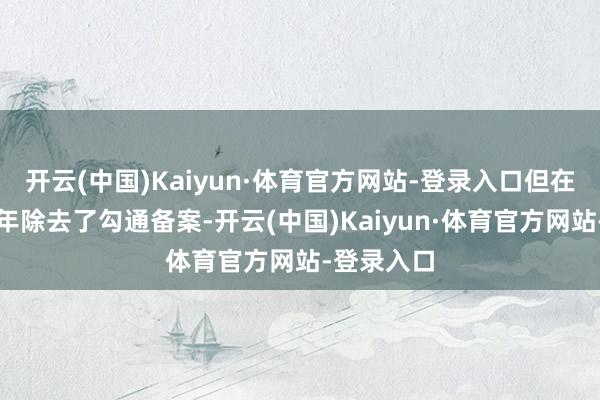 开云(中国)Kaiyun·体育官方网站-登录入口但在本年下半年除去了勾通备案-开云(中国)Kaiyun·体育官方网站-登录入口