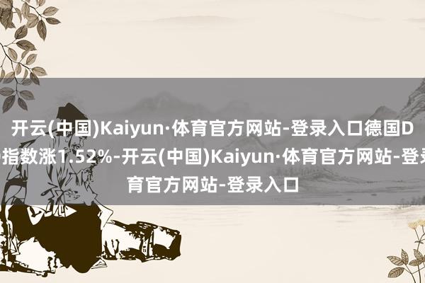 开云(中国)Kaiyun·体育官方网站-登录入口德国DAX30指数涨1.52%-开云(中国)Kaiyun·体育官方网站-登录入口