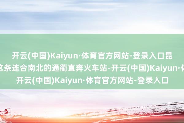 开云(中国)Kaiyun·体育官方网站-登录入口昆明市民奔跑相告——从这条连合南北的通衢直奔火车站-开云(中国)Kaiyun·体育官方网站-登录入口