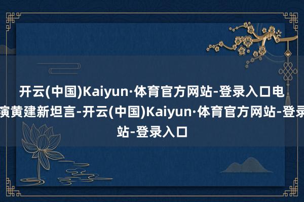 开云(中国)Kaiyun·体育官方网站-登录入口　　电影导演黄建新坦言-开云(中国)Kaiyun·体育官方网站-登录入口