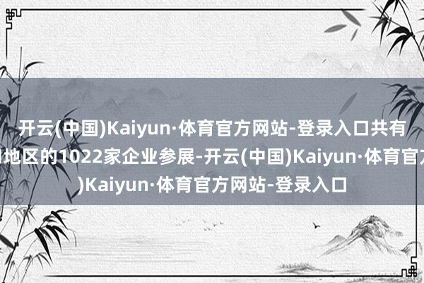 开云(中国)Kaiyun·体育官方网站-登录入口共有来自47个国度和地区的1022家企业参展-开云(中国)Kaiyun·体育官方网站-登录入口