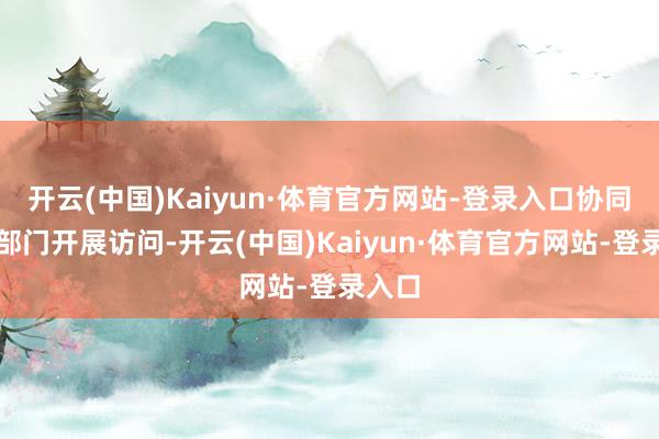 开云(中国)Kaiyun·体育官方网站-登录入口协同环保部门开展访问-开云(中国)Kaiyun·体育官方网站-登录入口