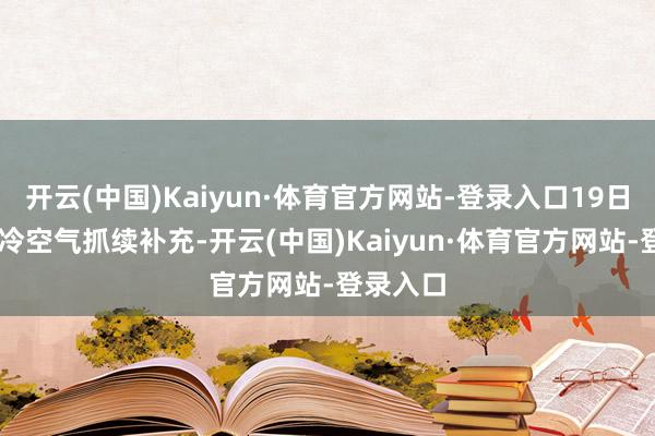 开云(中国)Kaiyun·体育官方网站-登录入口19日至21日冷空气抓续补充-开云(中国)Kaiyun·体育官方网站-登录入口