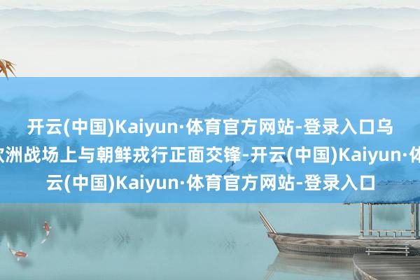 开云(中国)Kaiyun·体育官方网站-登录入口乌克兰可能很快就要在欧洲战场上与朝鲜戎行正面交锋-开云(中国)Kaiyun·体育官方网站-登录入口