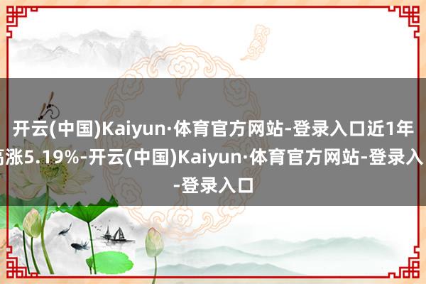 开云(中国)Kaiyun·体育官方网站-登录入口近1年高涨5.19%-开云(中国)Kaiyun·体育官方网站-登录入口