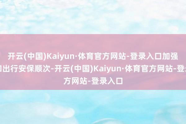 开云(中国)Kaiyun·体育官方网站-登录入口加强驻地和出行安保顺次-开云(中国)Kaiyun·体育官方网站-登录入口
