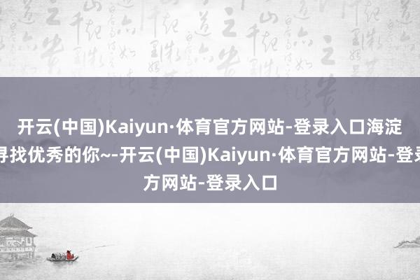 开云(中国)Kaiyun·体育官方网站-登录入口海淀教育寻找优秀的你~-开云(中国)Kaiyun·体育官方网站-登录入口