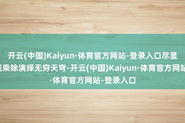开云(中国)Kaiyun·体育官方网站-登录入口尽显工夫！加减乘除演绎无穷天穹-开云(中国)Kaiyun·体育官方网站-登录入口