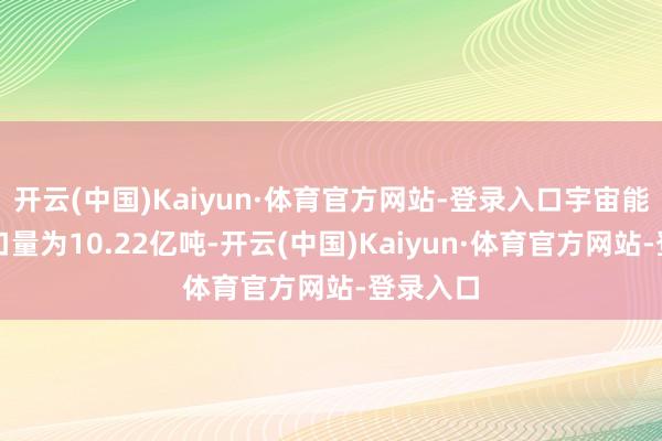 开云(中国)Kaiyun·体育官方网站-登录入口宇宙能源煤出口量为10.22亿吨-开云(中国)Kaiyun·体育官方网站-登录入口