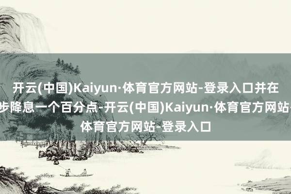 开云(中国)Kaiyun·体育官方网站-登录入口并在来岁进一步降息一个百分点-开云(中国)Kaiyun·体育官方网站-登录入口