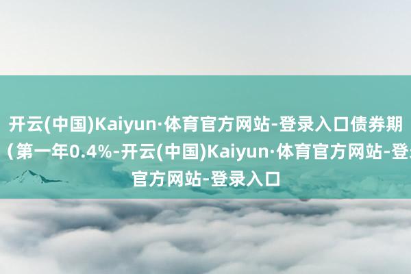 开云(中国)Kaiyun·体育官方网站-登录入口债券期限6年(第一年0.4%-开云(中国)Kaiyun·体育官方网站-登录入口