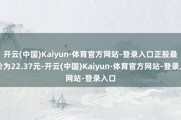 开云(中国)Kaiyun·体育官方网站-登录入口正股最新价为22.37元-开云(中国)Kaiyun·体育官方网站-登录入口