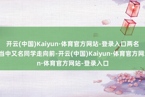 开云(中国)Kaiyun·体育官方网站-登录入口两名演员让咱们当中又名同学走向前-开云(中国)Kaiyun·体育官方网站-登录入口