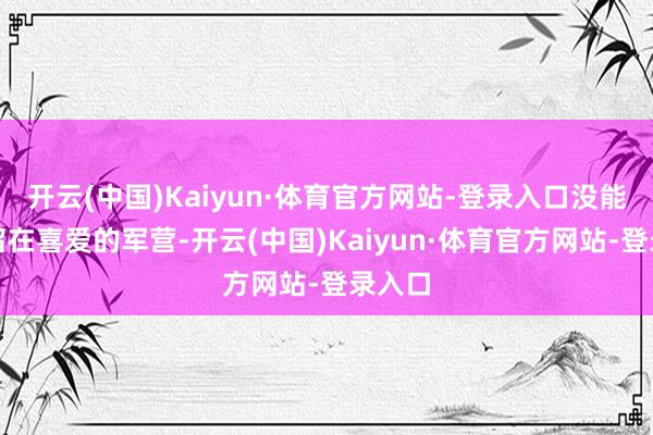 开云(中国)Kaiyun·体育官方网站-登录入口没能称愿留在喜爱的军营-开云(中国)Kaiyun·体育官方网站-登录入口