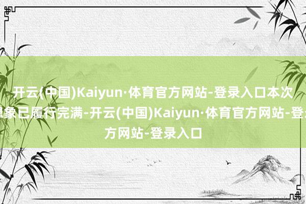 开云(中国)Kaiyun·体育官方网站-登录入口本次增执想象已履行完满-开云(中国)Kaiyun·体育官方网站-登录入口