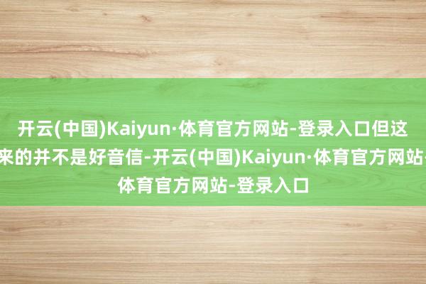 开云(中国)Kaiyun·体育官方网站-登录入口但这份财报带来的并不是好音信-开云(中国)Kaiyun·体育官方网站-登录入口