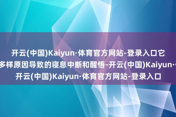 开云(中国)Kaiyun·体育官方网站-登录入口它是指在寝息经由中由于多样原因导致的寝息中断和醒悟-开云(中国)Kaiyun·体育官方网站-登录入口