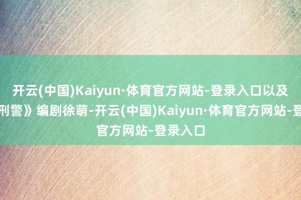 开云(中国)Kaiyun·体育官方网站-登录入口以及《我是刑警》编剧徐萌-开云(中国)Kaiyun·体育官方网站-登录入口