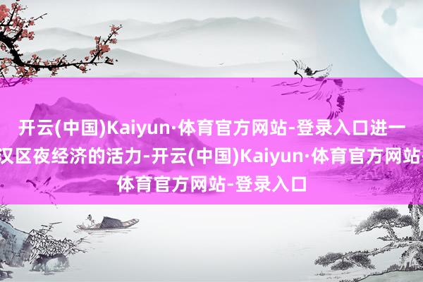 开云(中国)Kaiyun·体育官方网站-登录入口进一步引发河汉区夜经济的活力-开云(中国)Kaiyun·体育官方网站-登录入口