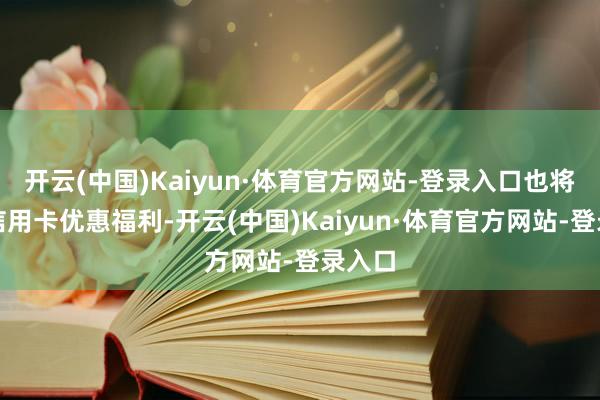 开云(中国)Kaiyun·体育官方网站-登录入口也将开释信用卡优惠福利-开云(中国)Kaiyun·体育官方网站-登录入口