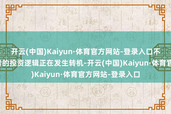 开云(中国)Kaiyun·体育官方网站-登录入口不错发现机构投资者的投资逻辑正在发生转机-开云(中国)Kaiyun·体育官方网站-登录入口