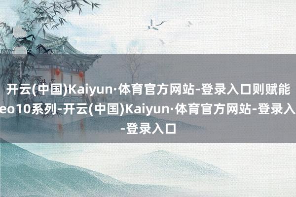 开云(中国)Kaiyun·体育官方网站-登录入口则赋能Neo10系列-开云(中国)Kaiyun·体育官方网站-登录入口