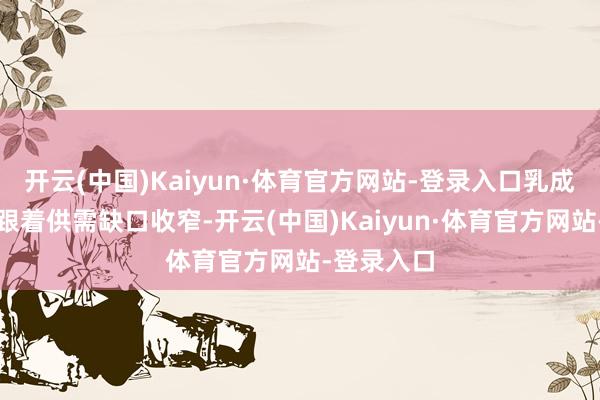 开云(中国)Kaiyun·体育官方网站-登录入口乳成品有计划跟着供需缺口收窄-开云(中国)Kaiyun·体育官方网站-登录入口